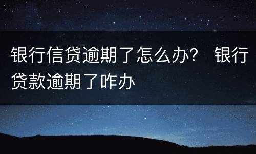 银行信贷逾期了怎么办？ 银行贷款逾期了咋办