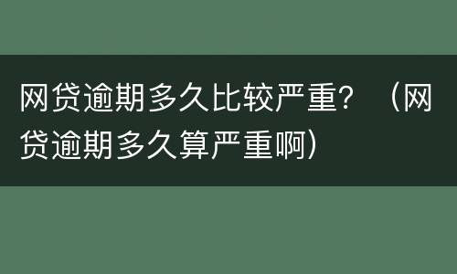 网贷逾期多久比较严重？（网贷逾期多久算严重啊）