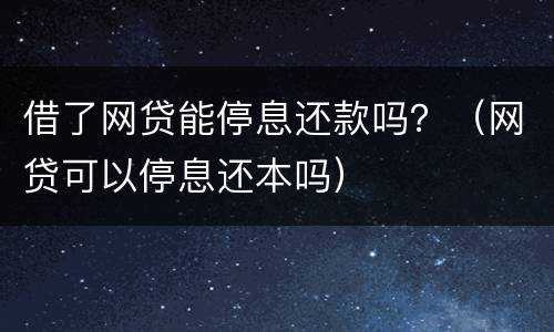 借了网贷能停息还款吗？（网贷可以停息还本吗）