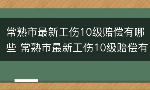 常熟市最新工伤10级赔偿有哪些 常熟市最新工伤10级赔偿有哪些标准