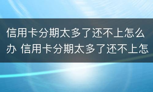 信用卡分期太多了还不上怎么办 信用卡分期太多了还不上怎么办,可以申请合并分期吗?