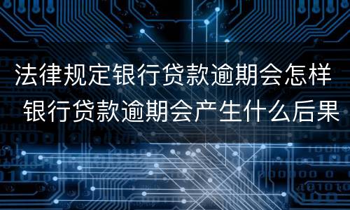 法律规定银行贷款逾期会怎样 银行贷款逾期会产生什么后果