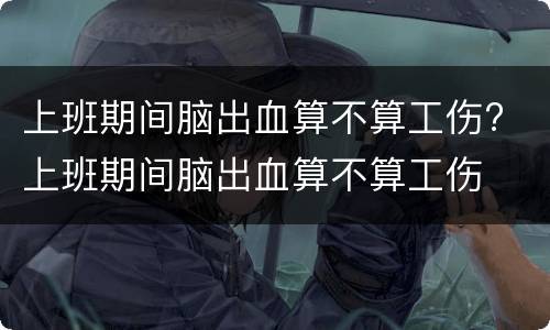 上班期间脑出血算不算工伤? 上班期间脑出血算不算工伤