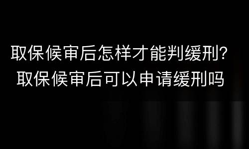 取保候审后怎样才能判缓刑？ 取保候审后可以申请缓刑吗