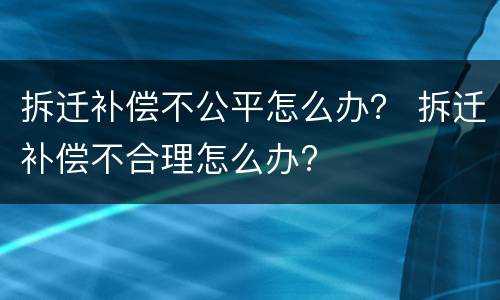 拆迁补偿不公平怎么办？ 拆迁补偿不合理怎么办?
