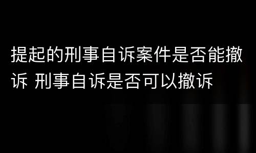提起的刑事自诉案件是否能撤诉 刑事自诉是否可以撤诉