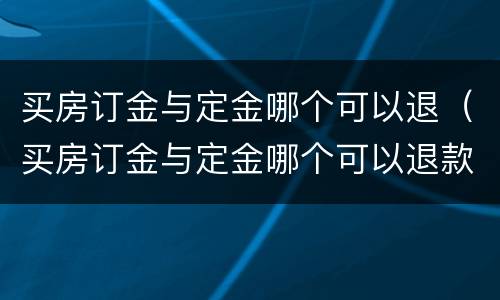买房订金与定金哪个可以退（买房订金与定金哪个可以退款）