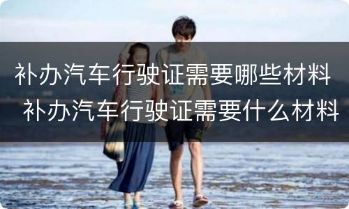 补办汽车行驶证需要哪些材料 补办汽车行驶证需要什么材料