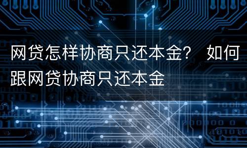 网贷怎样协商只还本金？ 如何跟网贷协商只还本金