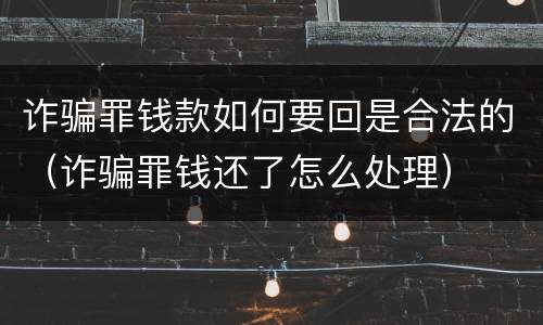诈骗罪钱款如何要回是合法的（诈骗罪钱还了怎么处理）