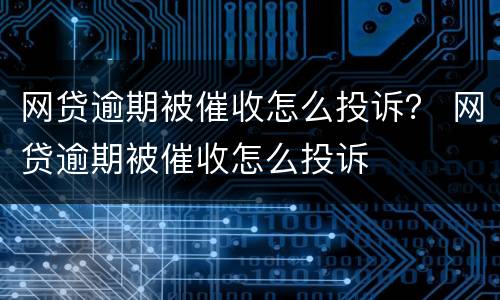 网贷逾期被催收怎么投诉？ 网贷逾期被催收怎么投诉