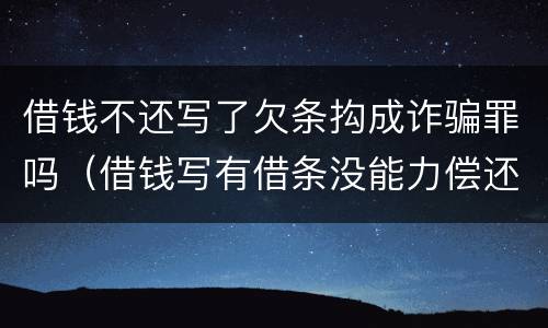 借钱不还写了欠条抅成诈骗罪吗（借钱写有借条没能力偿还会是诈骗罪吗）