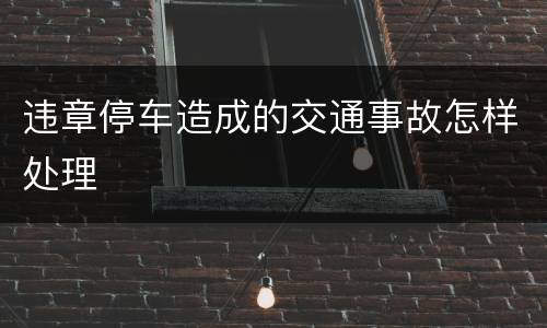 违章停车造成的交通事故怎样处理