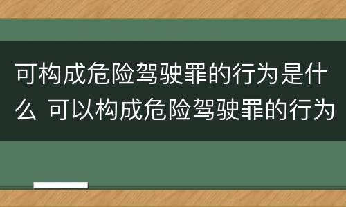可构成危险驾驶罪的行为是什么 可以构成危险驾驶罪的行为