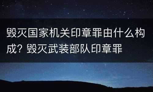 毁灭国家机关印章罪由什么构成? 毁灭武装部队印章罪