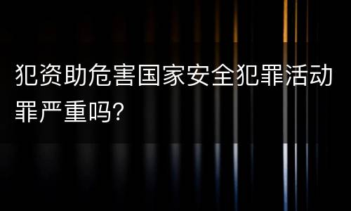 犯资助危害国家安全犯罪活动罪严重吗？