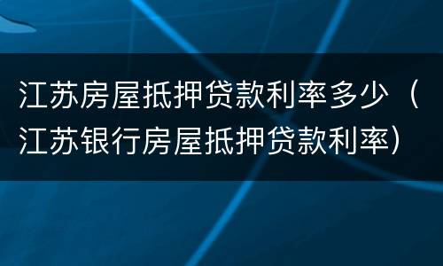 江苏房屋抵押贷款利率多少（江苏银行房屋抵押贷款利率）