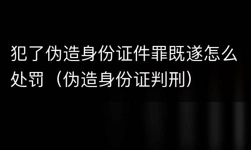 犯了伪造身份证件罪既遂怎么处罚（伪造身份证判刑）