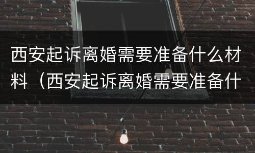 西安起诉离婚需要准备什么材料（西安起诉离婚需要准备什么材料呢）