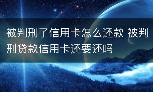 被判刑了信用卡怎么还款 被判刑贷款信用卡还要还吗