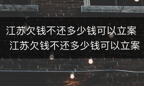 江苏欠钱不还多少钱可以立案 江苏欠钱不还多少钱可以立案