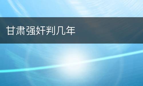 甘肃强奸判几年