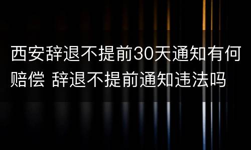 西安辞退不提前30天通知有何赔偿 辞退不提前通知违法吗