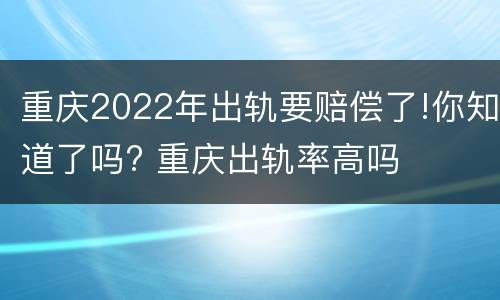 重庆2022年出轨要赔偿了!你知道了吗? 重庆出轨率高吗