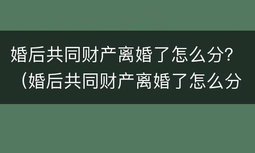 婚后共同财产离婚了怎么分？（婚后共同财产离婚了怎么分遗产）