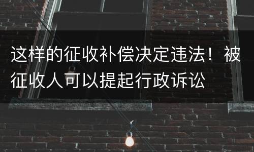 这样的征收补偿决定违法！被征收人可以提起行政诉讼