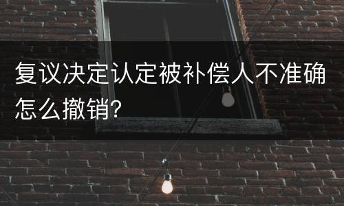 复议决定认定被补偿人不准确怎么撤销？