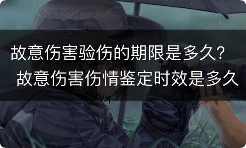 故意伤害验伤的期限是多久？ 故意伤害伤情鉴定时效是多久