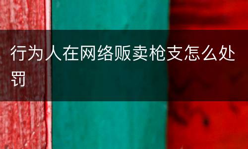 行为人在网络贩卖枪支怎么处罚