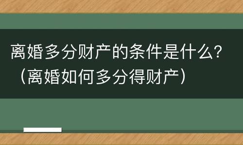 离婚多分财产的条件是什么？（离婚如何多分得财产）
