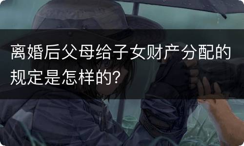 离婚后父母给子女财产分配的规定是怎样的？