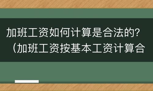 加班工资如何计算是合法的？（加班工资按基本工资计算合法吗）