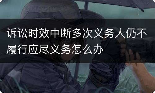诉讼时效中断多次义务人仍不履行应尽义务怎么办