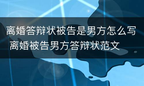 离婚答辩状被告是男方怎么写 离婚被告男方答辩状范文