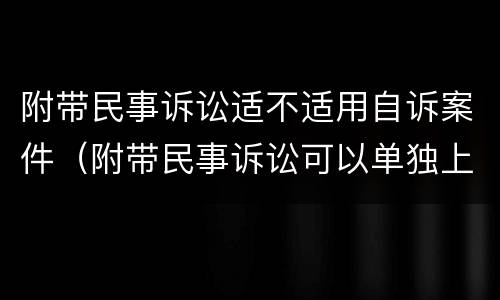 附带民事诉讼适不适用自诉案件（附带民事诉讼可以单独上诉吗）