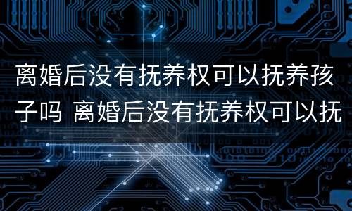 离婚后没有抚养权可以抚养孩子吗 离婚后没有抚养权可以抚养孩子吗