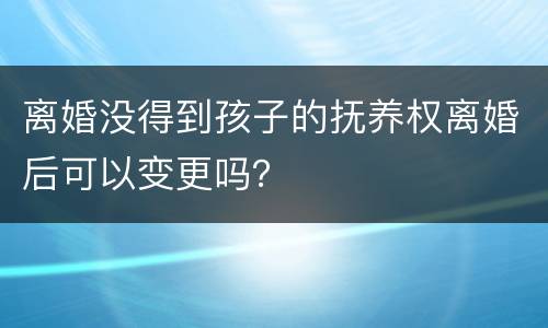 离婚没得到孩子的抚养权离婚后可以变更吗？