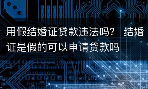 用假结婚证贷款违法吗？ 结婚证是假的可以申请贷款吗