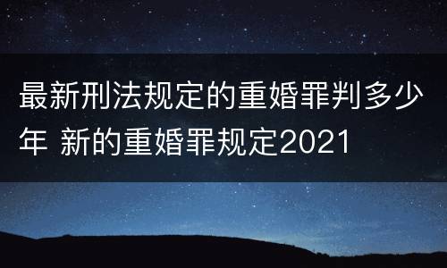 最新刑法规定的重婚罪判多少年 新的重婚罪规定2021
