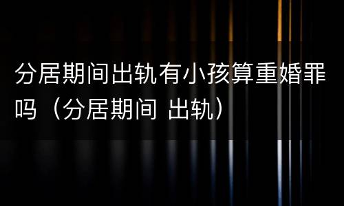 分居期间出轨有小孩算重婚罪吗（分居期间 出轨）