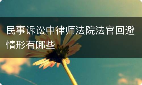 民事诉讼中律师法院法官回避情形有哪些