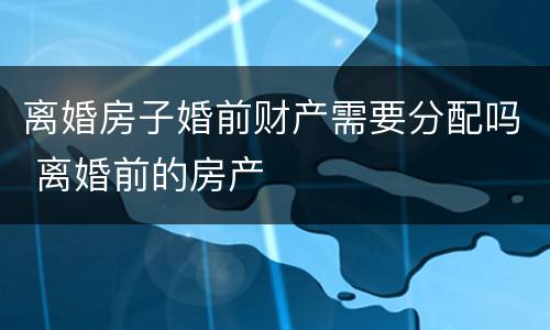 离婚房子婚前财产需要分配吗 离婚前的房产