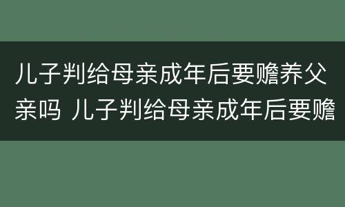 儿子判给母亲成年后要赡养父亲吗 儿子判给母亲成年后要赡养父亲吗知乎