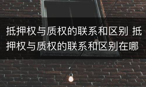 抵押权与质权的联系和区别 抵押权与质权的联系和区别在哪