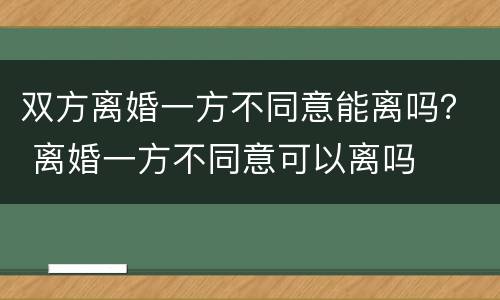 双方离婚一方不同意能离吗？ 离婚一方不同意可以离吗