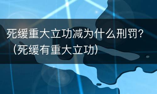死缓重大立功减为什么刑罚？（死缓有重大立功）